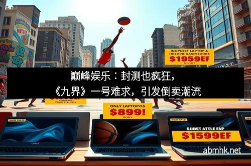 巅峰娱乐：封测也疯狂，《九界》一号难求，引发倒卖潮流