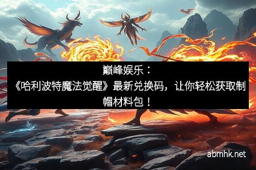 巅峰娱乐：《哈利波特魔法觉醒》最新兑换码，让你轻松获取制帽材料包！